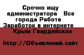 Срочно ищу администратора - Все города Работа » Заработок в интернете   . Крым,Гвардейское